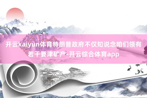 开云kaiyun体育特朗普政府不仅知说念咱们领有若干要津矿产-开云综合体育app