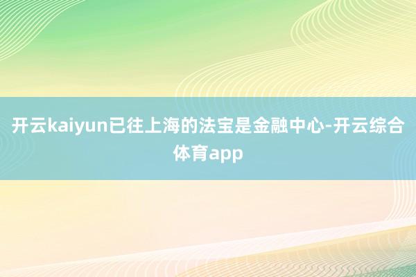 开云kaiyun已往上海的法宝是金融中心-开云综合体育app