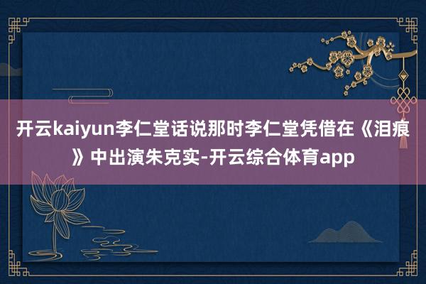 开云kaiyun李仁堂话说那时李仁堂凭借在《泪痕》中出演朱克