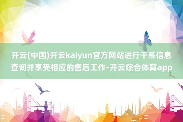 开云(中国)开云kaiyun官方网站进行干系信息查询并享受相应的售后工作-开云综合体育app