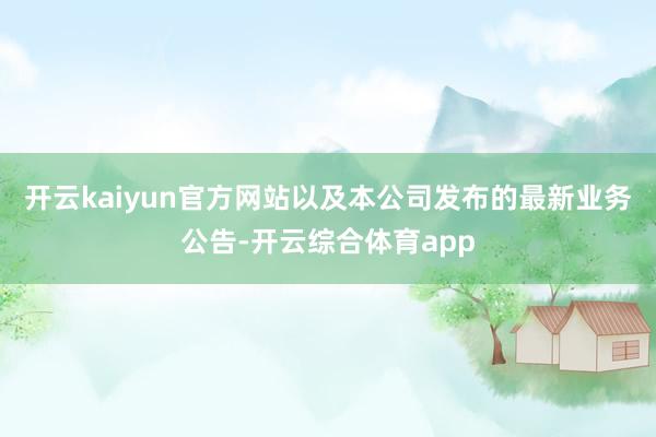 开云kaiyun官方网站以及本公司发布的最新业务公告-开云综合体育app