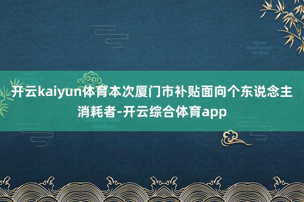 开云kaiyun体育本次厦门市补贴面向个东说念主消耗者-开云