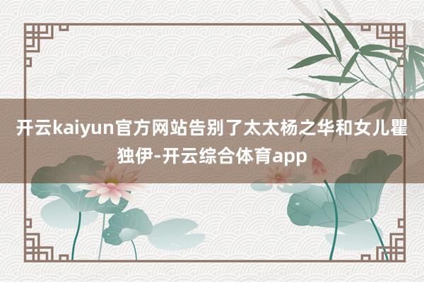 开云kaiyun官方网站告别了太太杨之华和女儿瞿独伊-开云综合体育app