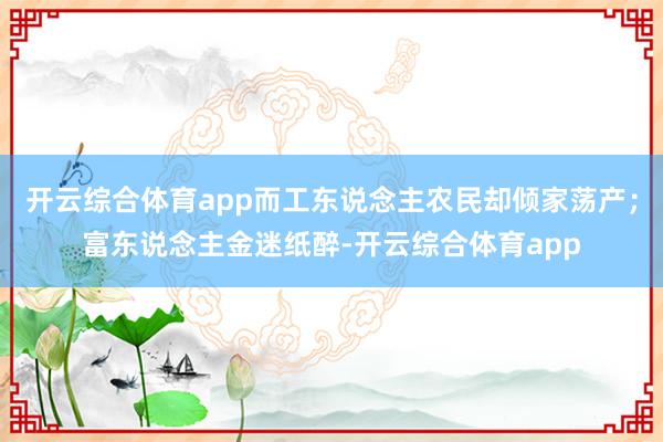 开云综合体育app而工东说念主农民却倾家荡产；富东说念主金迷纸醉-开云综合体育app