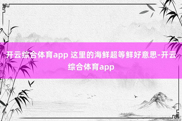 开云综合体育app 这里的海鲜超等鲜好意思-开云综合体育ap