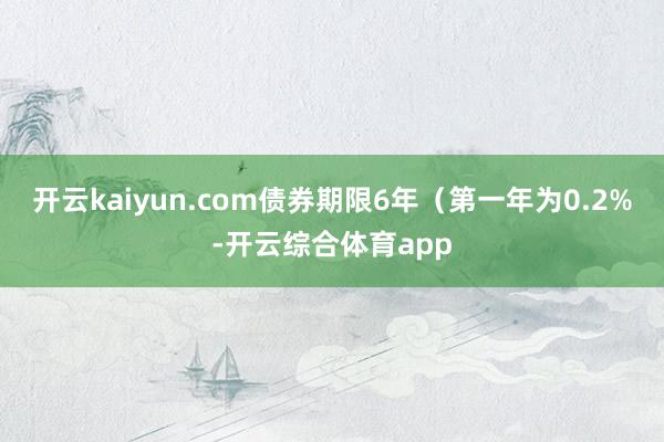 开云kaiyun.com债券期限6年（第一年为0.2%-开云综合体育app