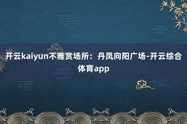 开云kaiyun不雅赏场所：丹凤向阳广场-开云综合体育app