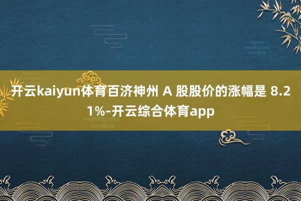 开云kaiyun体育百济神州 A 股股价的涨幅是 8.21%-开云综合体育app