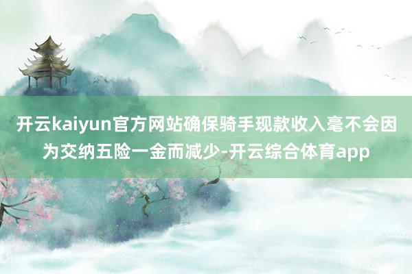 开云kaiyun官方网站确保骑手现款收入毫不会因为交纳五险一