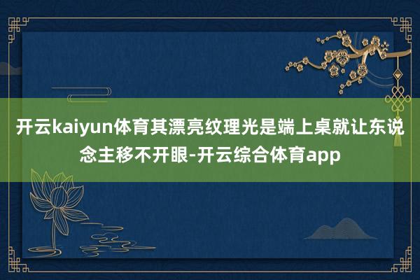 开云kaiyun体育其漂亮纹理光是端上桌就让东说念主移不开眼-开云综合体育app