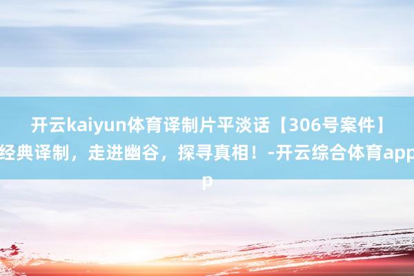 开云kaiyun体育译制片平淡话【306号案件】经典译制，走