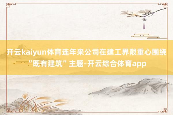 开云kaiyun体育连年来公司在建工界限重心围绕“既有建筑”主题-开云综合体育app