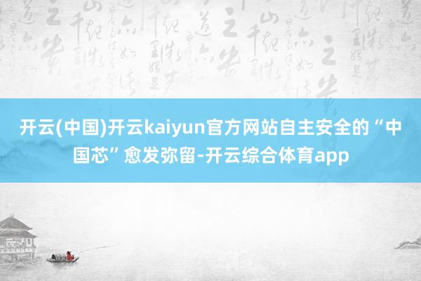 开云(中国)开云kaiyun官方网站自主安全的“中国芯”愈发