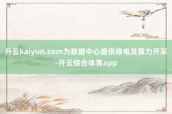 开云kaiyun.com为数据中心提供绿电及算力开采-开云综