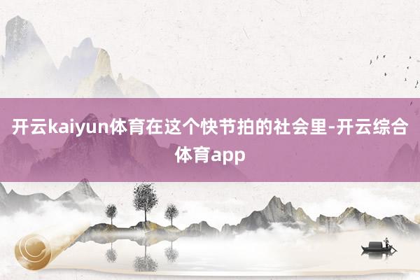 开云kaiyun体育在这个快节拍的社会里-开云综合体育app