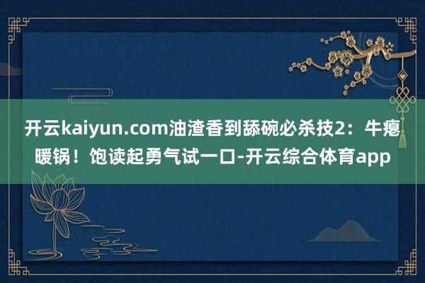 开云kaiyun.com油渣香到舔碗必杀技2：牛瘪暖锅！饱读起勇气试一口-开云综合体育app