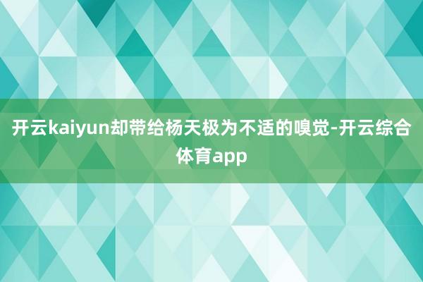 开云kaiyun却带给杨天极为不适的嗅觉-开云综合体育app