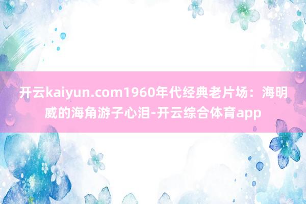 开云kaiyun.com1960年代经典老片场：海明威的海角