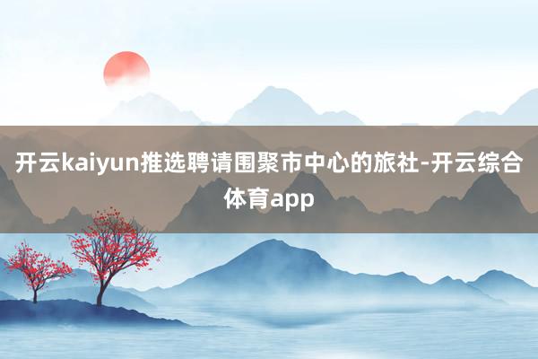 开云kaiyun推选聘请围聚市中心的旅社-开云综合体育app