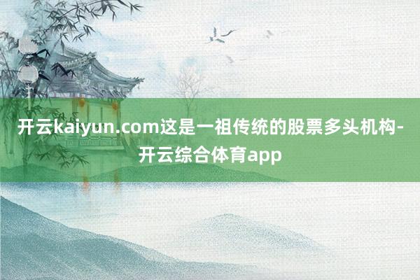 开云kaiyun.com这是一祖传统的股票多头机构-开云综合
