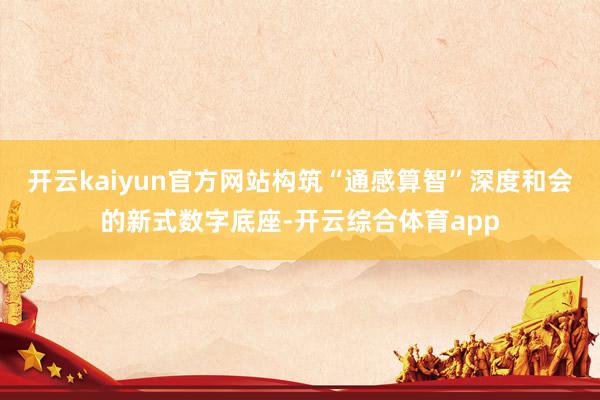开云kaiyun官方网站构筑“通感算智”深度和会的新式数字底