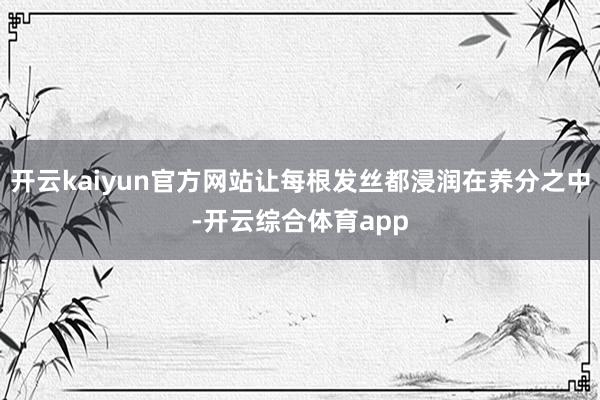开云kaiyun官方网站让每根发丝都浸润在养分之中-开云综合