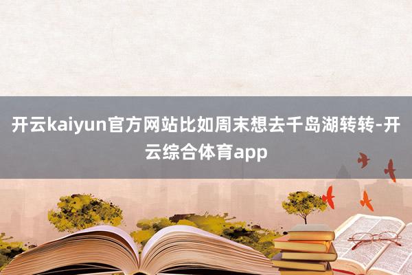 开云kaiyun官方网站比如周末想去千岛湖转转-开云综合体育