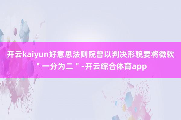 开云kaiyun好意思法则院曾以判决形貌要将微软＂一分为二＂