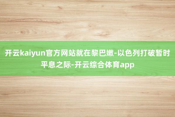 开云kaiyun官方网站就在黎巴嫩-以色列打破暂时平息之际-