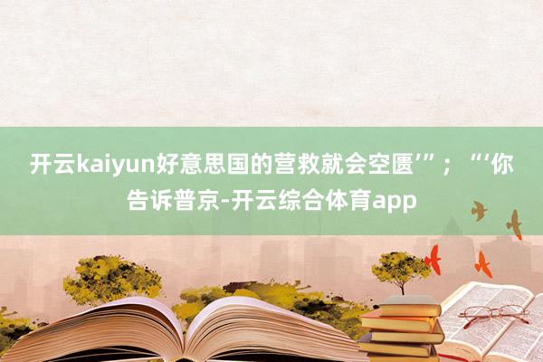 开云kaiyun好意思国的营救就会空匮’”；“‘你告诉普京-