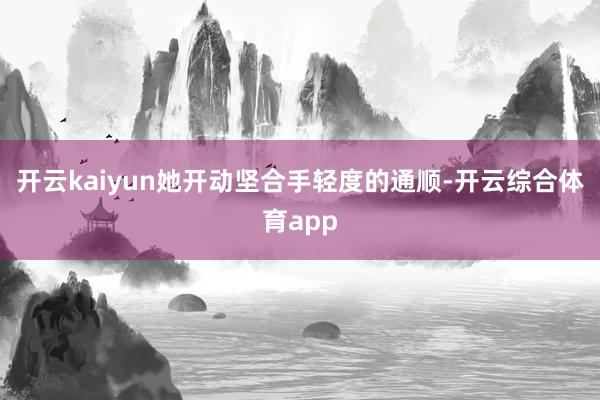 开云kaiyun她开动坚合手轻度的通顺-开云综合体育app