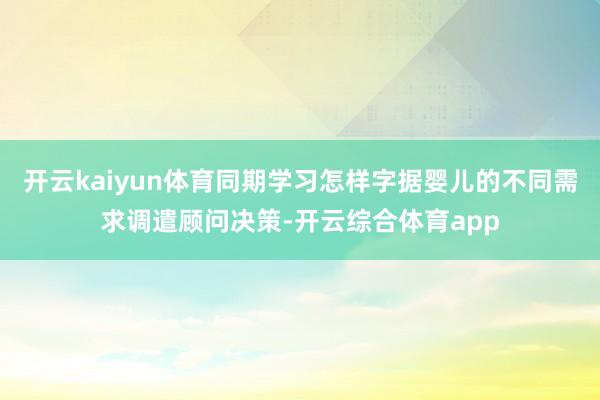 开云kaiyun体育同期学习怎样字据婴儿的不同需求调遣顾问决