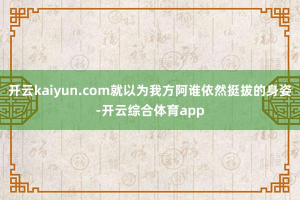 开云kaiyun.com就以为我方阿谁依然挺拔的身姿-开云综