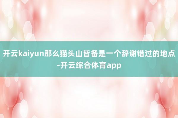 开云kaiyun那么猫头山皆备是一个辞谢错过的地点-开云综合