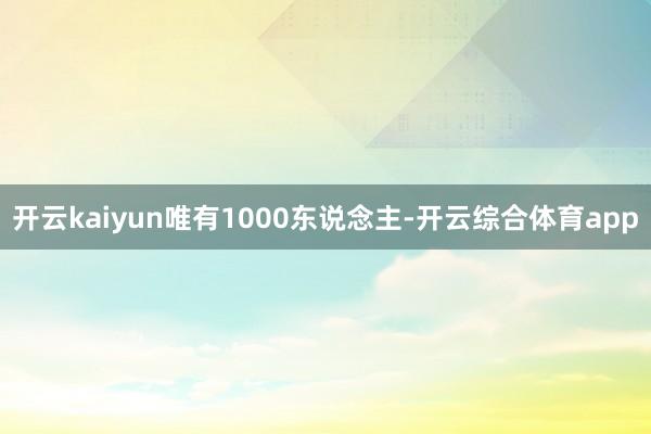 开云kaiyun唯有1000东说念主-开云综合体育app