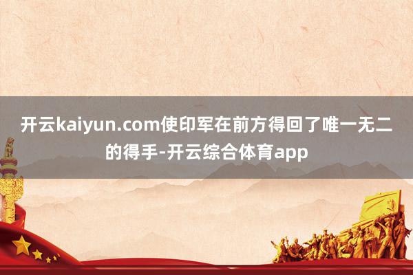 开云kaiyun.com使印军在前方得回了唯一无二的得手-开