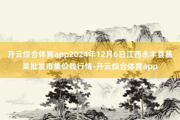开云综合体育app2024年12月6日江西永丰县蔬菜批发市集