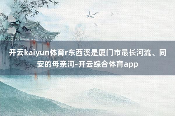 开云kaiyun体育r　　东西溪是厦门市最长河流、同安的母亲