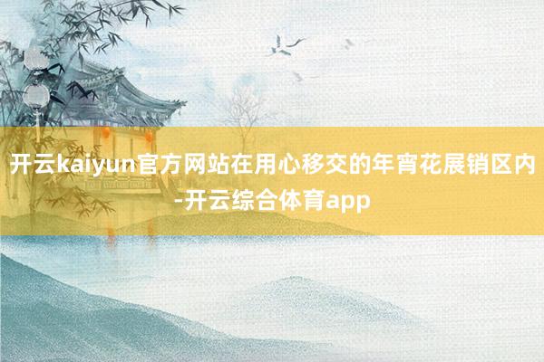 开云kaiyun官方网站在用心移交的年宵花展销区内-开云综合