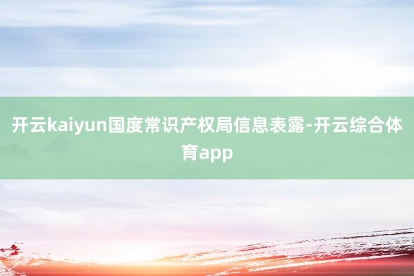 开云kaiyun国度常识产权局信息表露-开云综合体育app