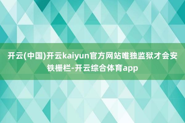 开云(中国)开云kaiyun官方网站唯独监狱才会安铁栅栏-开