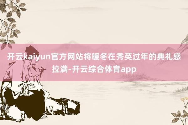 开云kaiyun官方网站将暖冬在秀英过年的典礼感拉满-开云综