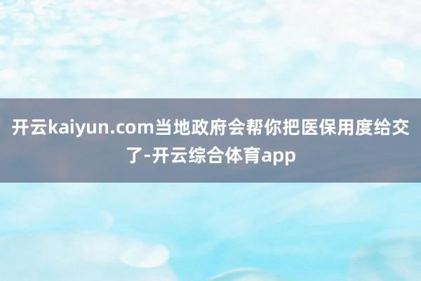 开云kaiyun.com当地政府会帮你把医保用度给交了-开云