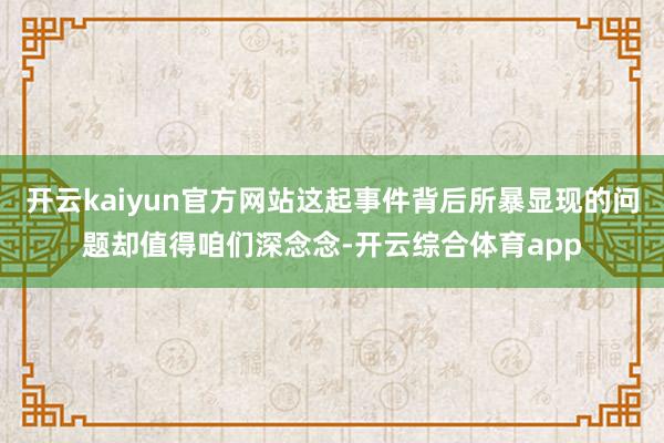 开云kaiyun官方网站这起事件背后所暴显现的问题却值得咱们