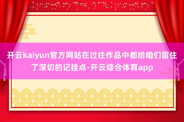 开云kaiyun官方网站在过往作品中都给咱们留住了深切的记挂