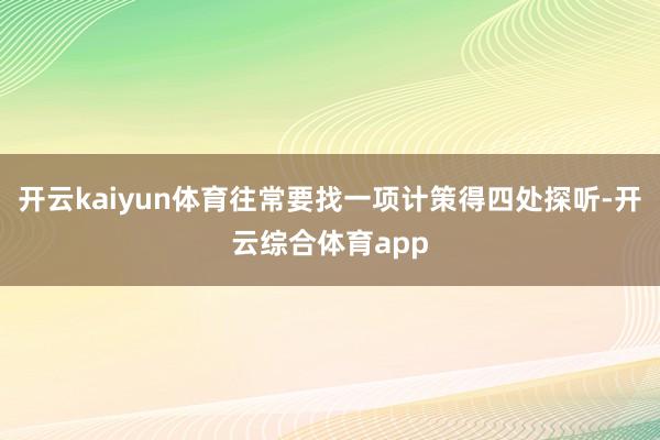 开云kaiyun体育往常要找一项计策得四处探听-开云综合体育
