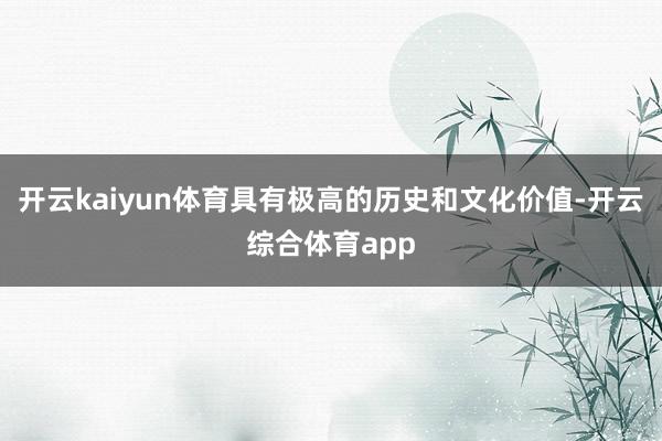 开云kaiyun体育具有极高的历史和文化价值-开云综合体育a