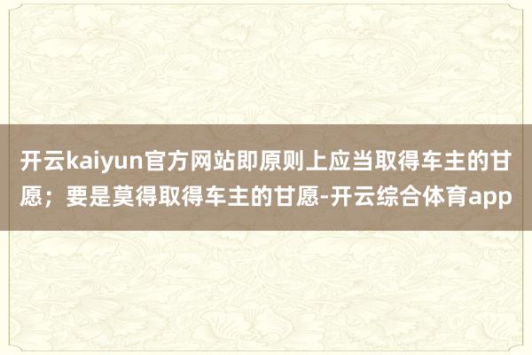 开云kaiyun官方网站即原则上应当取得车主的甘愿；要是莫得