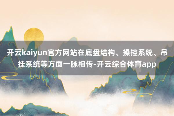 开云kaiyun官方网站在底盘结构、操控系统、吊挂系统等方面