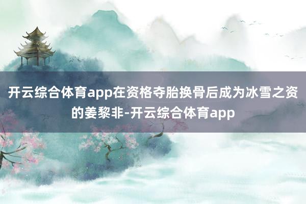 开云综合体育app在资格夺胎换骨后成为冰雪之资的姜黎非-开云